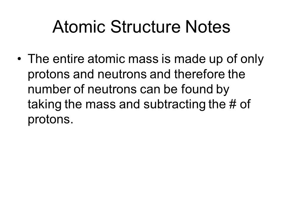 Atomic Structure Notes The entire atomic mass is made up of only protons and neutrons and therefore the number of neutrons can be found by taking the mass and subtracting the # of protons.