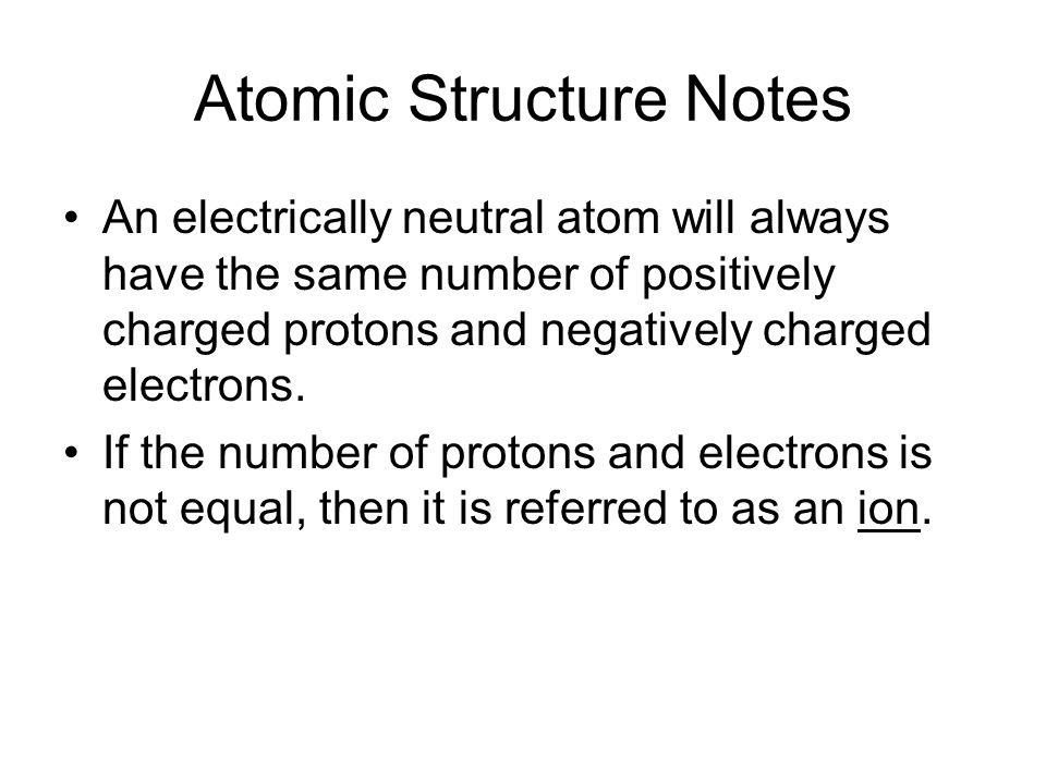 Atomic Structure Notes An electrically neutral atom will always have the same number of positively charged protons and negatively charged electrons.