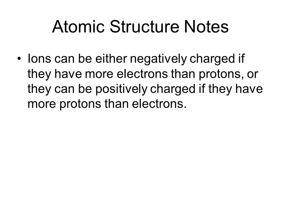 Atomic Structure Notes Ions can be either negatively charged if they have more electrons than protons, or they can be positively charged if they have more protons than electrons.