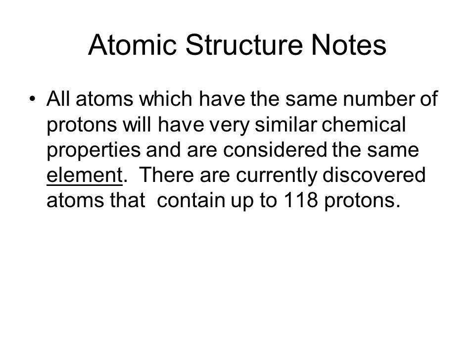 Atomic Structure Notes All atoms which have the same number of protons will have very similar chemical properties and are considered the same element.