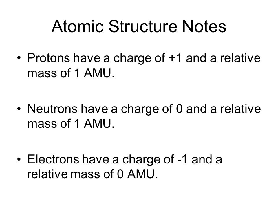 Atomic Structure Notes Protons have a charge of +1 and a relative mass of 1 AMU.