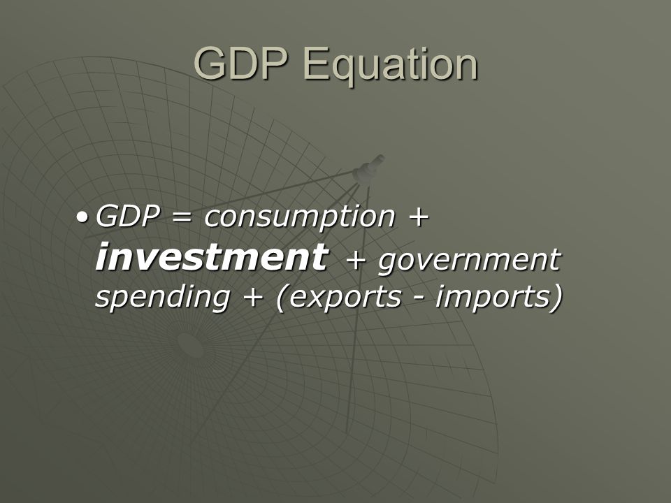 GDP Equation GDP = consumption + investment + government spending + (exports - imports)GDP = consumption + investment + government spending + (exports - imports)