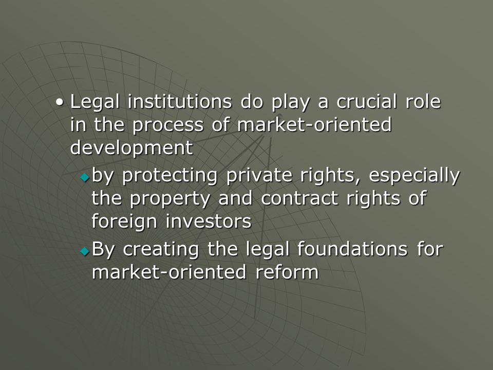 Legal institutions do play a crucial role in the process of market-oriented developmentLegal institutions do play a crucial role in the process of market-oriented development  by protecting private rights, especially the property and contract rights of foreign investors  By creating the legal foundations for market-oriented reform
