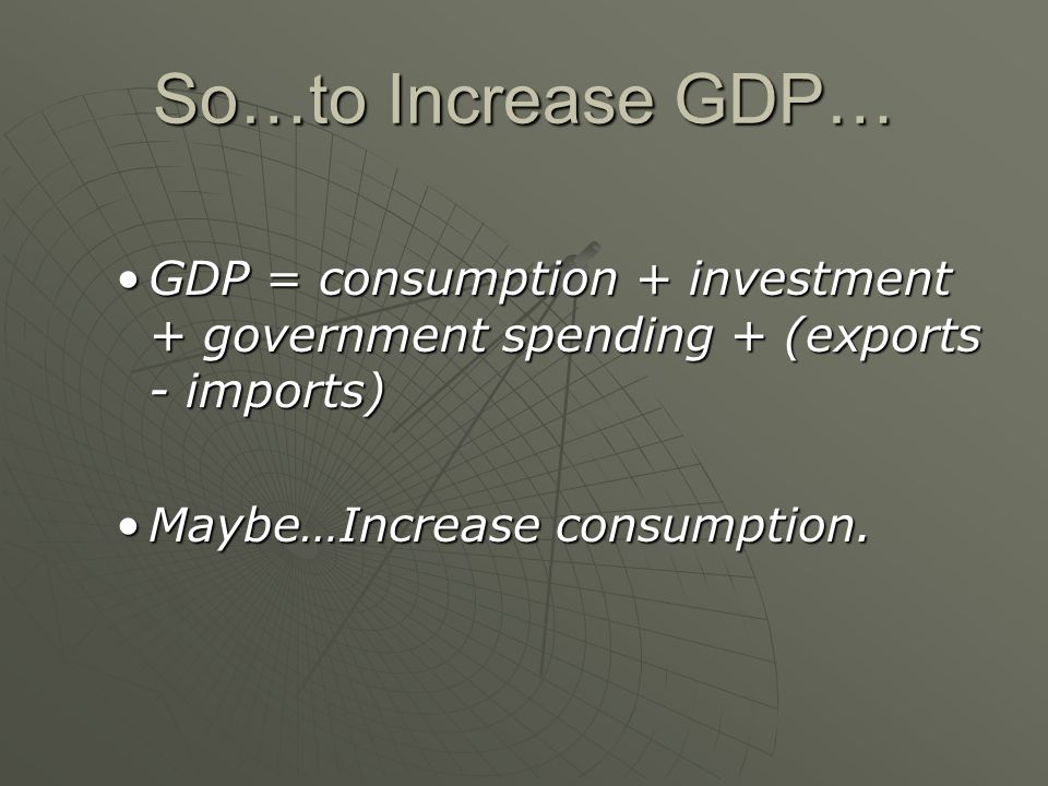 So…to Increase GDP… GDP = consumption + investment + government spending + (exports - imports)GDP = consumption + investment + government spending + (exports - imports) Maybe…Increase consumption.Maybe…Increase consumption.
