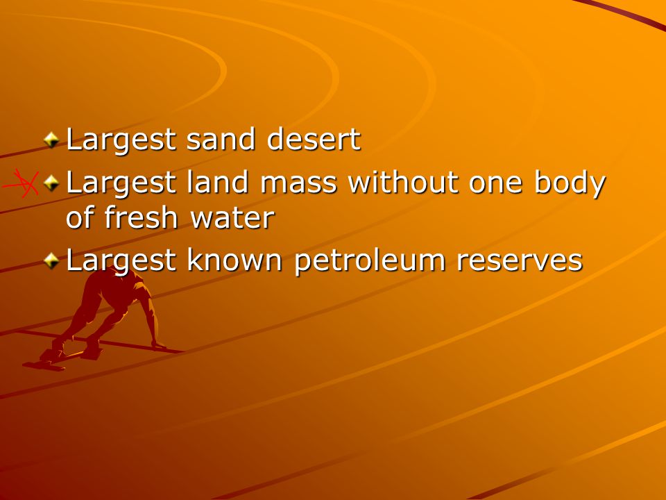Largest sand desert Largest land mass without one body of fresh water Largest known petroleum reserves