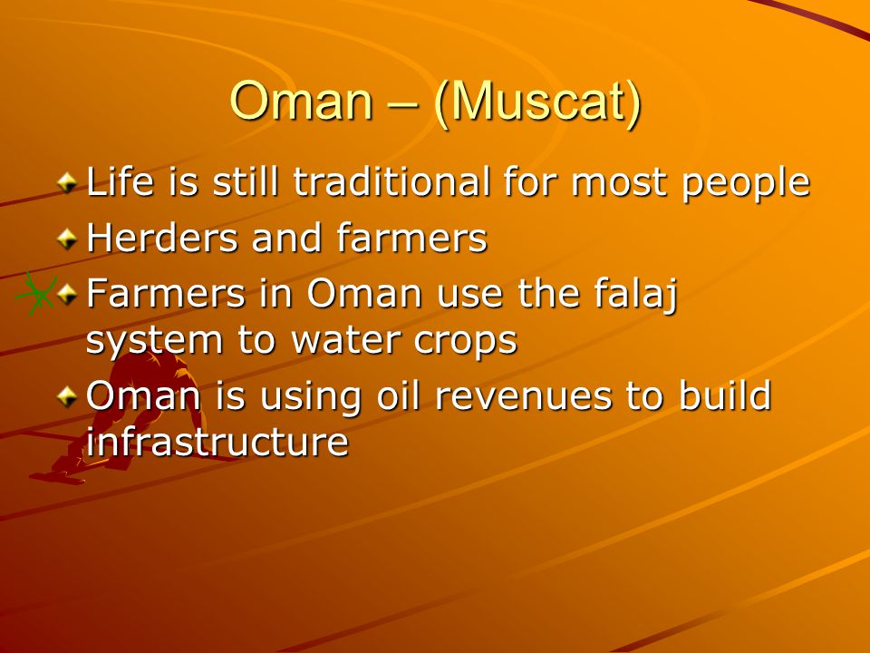 Oman – (Muscat) Life is still traditional for most people Herders and farmers Farmers in Oman use the falaj system to water crops Oman is using oil revenues to build infrastructure
