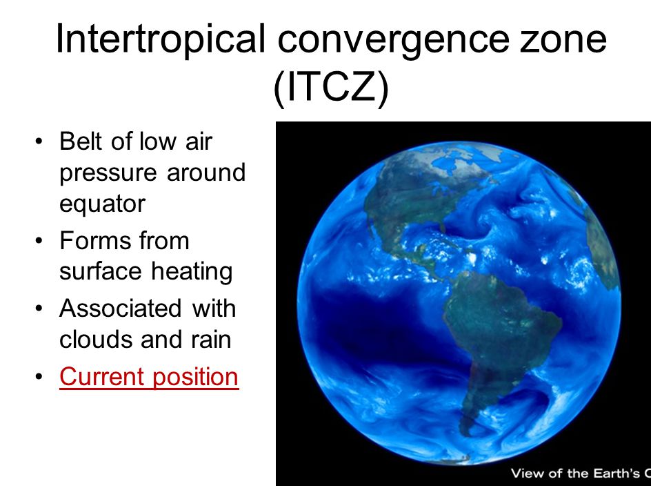 Intertropical convergence zone (ITCZ) Belt of low air pressure around equator Forms from surface heating Associated with clouds and rain Current position