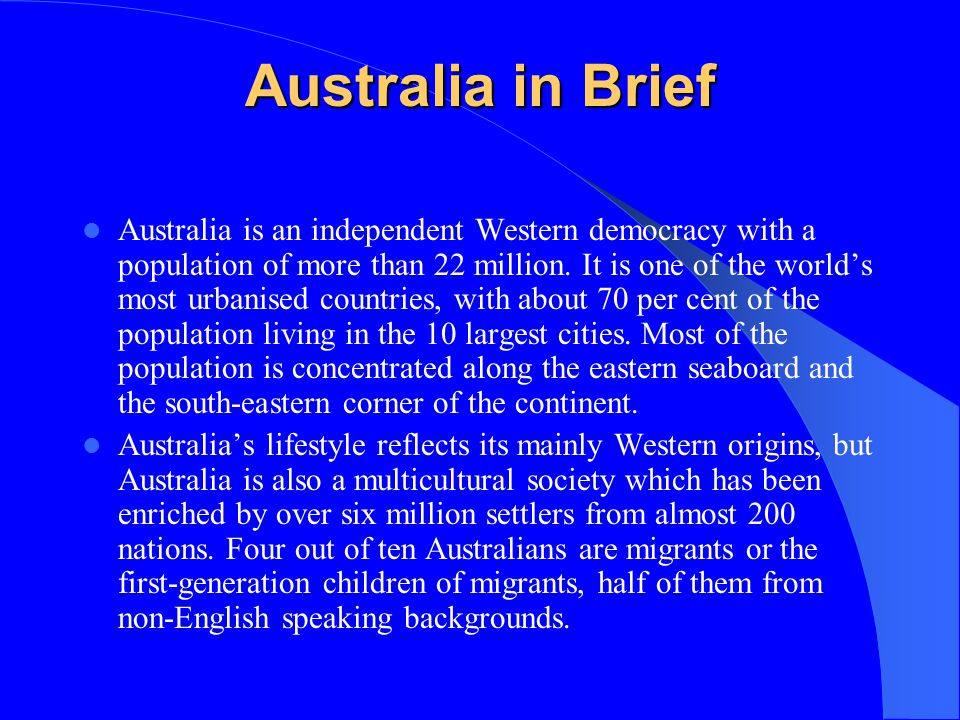 Australia in Brief Australia is an independent Western democracy with a population of more than 22 million.