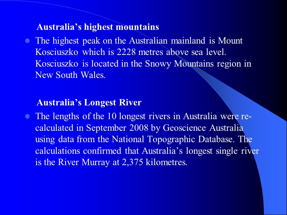 Australia’s highest mountains The highest peak on the Australian mainland is Mount Kosciuszko which is 2228 metres above sea level.
