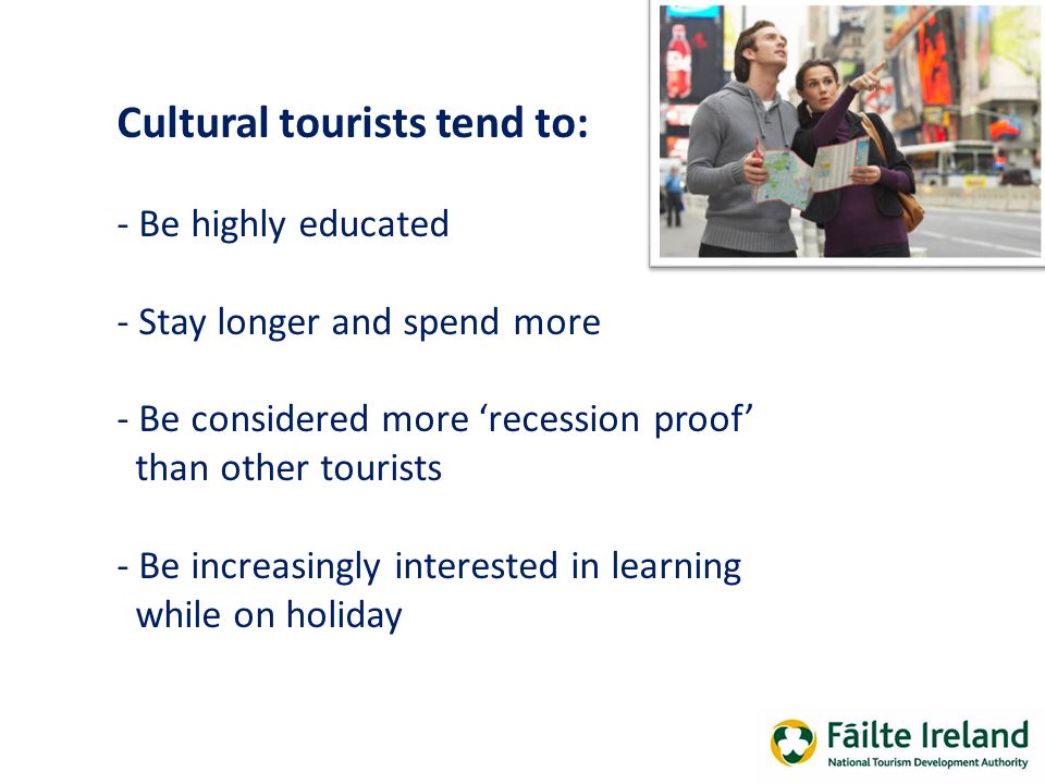 Cultural tourists tend to: - Be highly educated - Stay longer and spend more - Be considered more ‘recession proof’ than other tourists - Be increasingly interested in learning while on holiday