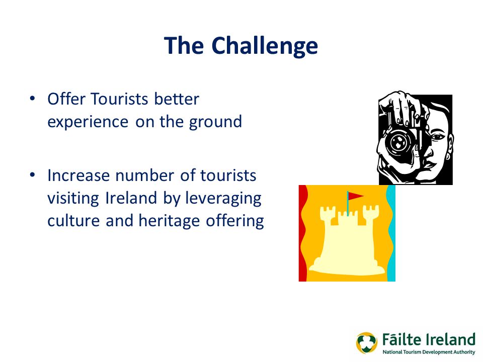 The Challenge Offer Tourists better experience on the ground Increase number of tourists visiting Ireland by leveraging culture and heritage offering
