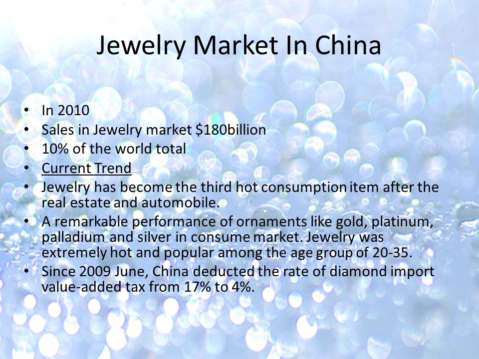 Jewelry Market In China In 2010 Sales in Jewelry market $180billion 10% of the world total Current Trend Jewelry has become the third hot consumption item after the real estate and automobile.