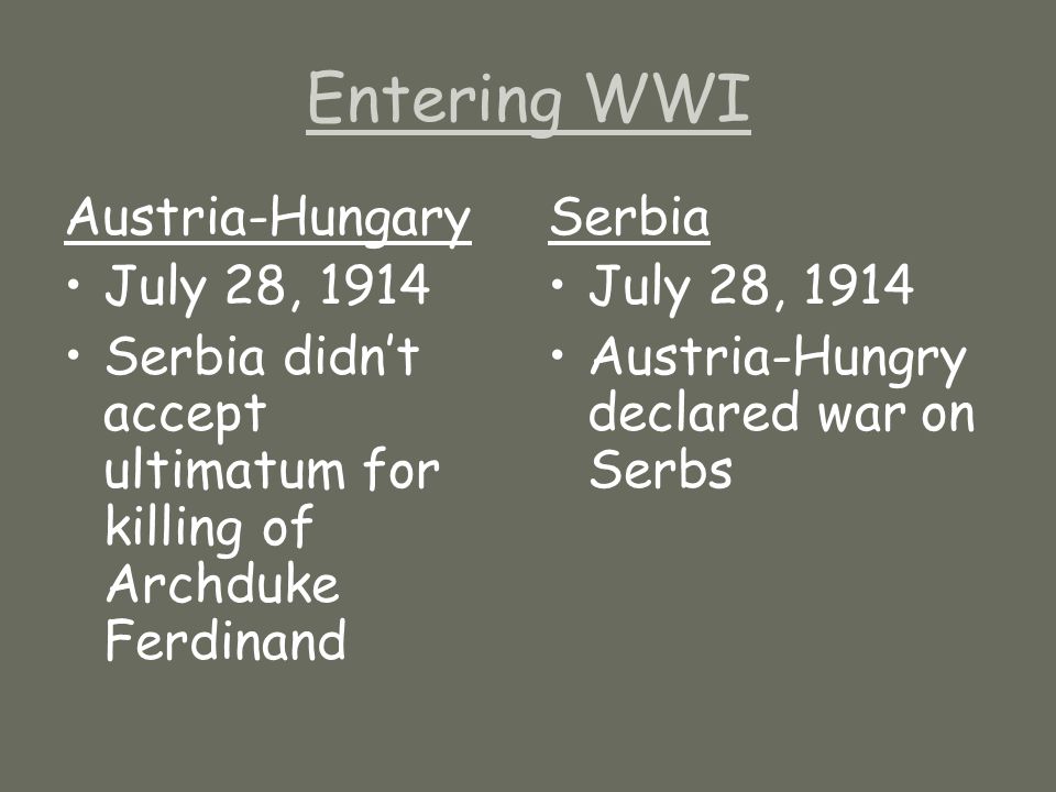Entering WWI Austria-Hungary July 28, 1914 Serbia didn’t accept ultimatum for killing of Archduke Ferdinand Serbia July 28, 1914 Austria-Hungry declared war on Serbs
