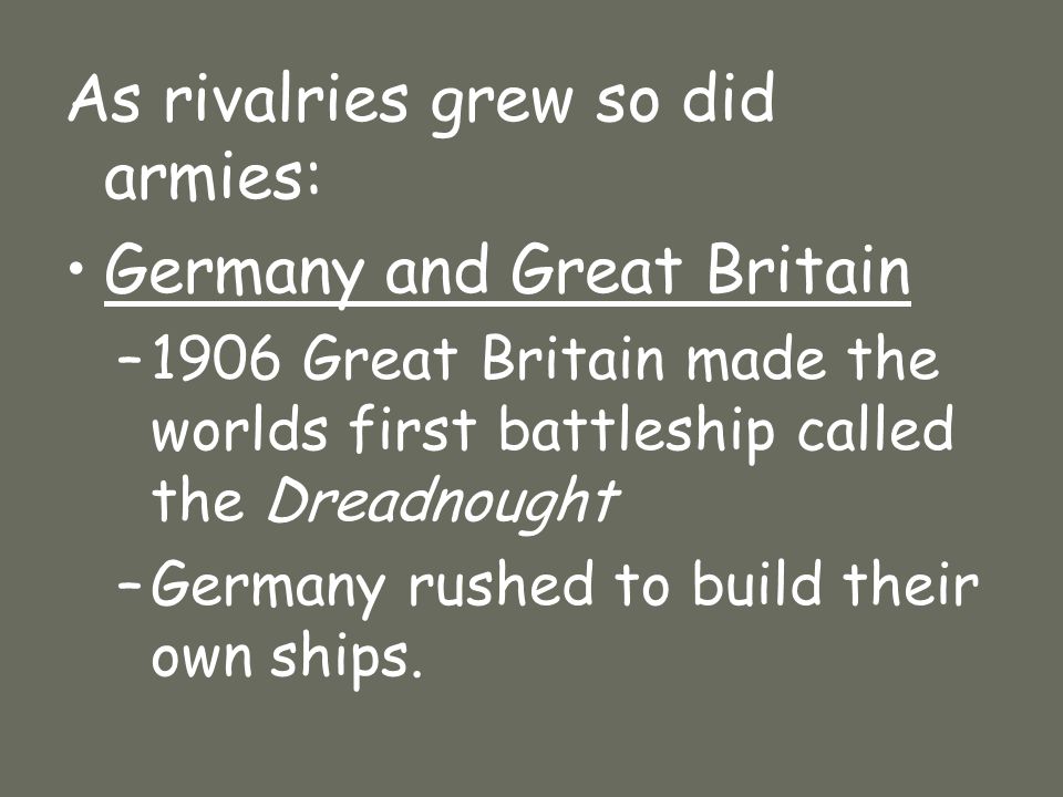 As rivalries grew so did armies: Germany and Great Britain –1906 Great Britain made the worlds first battleship called the Dreadnought –Germany rushed to build their own ships.