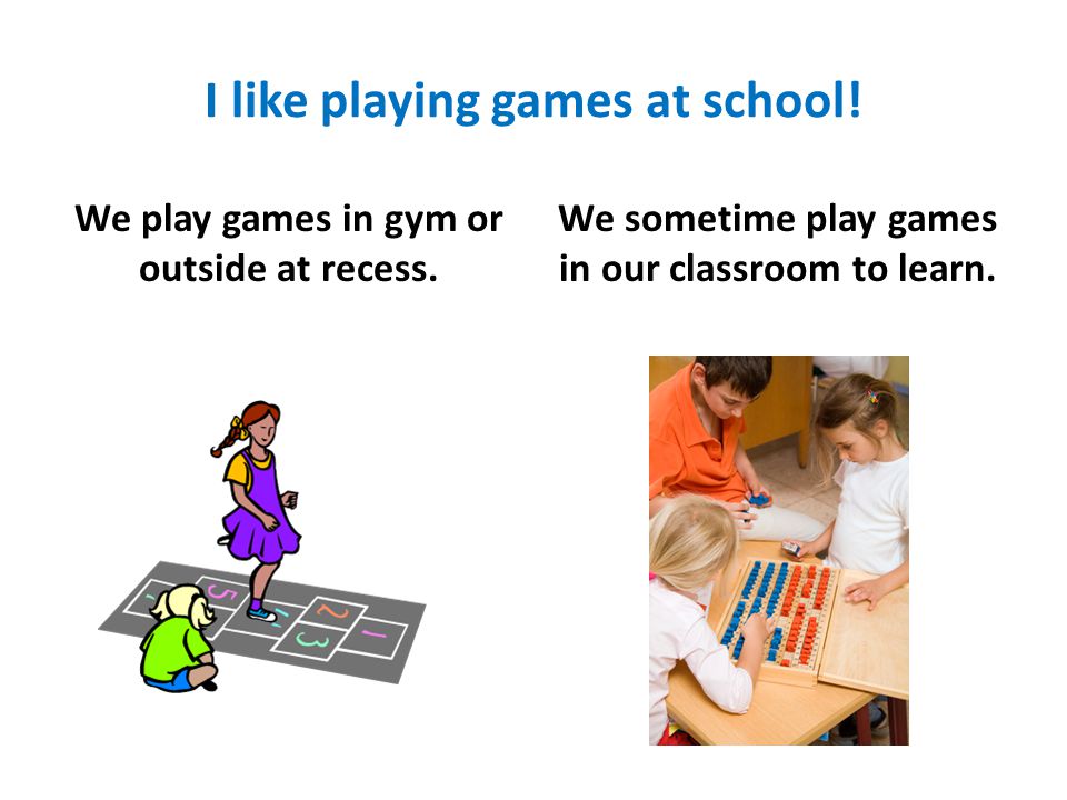 I like playing games at school. We play games in gym or outside at recess.