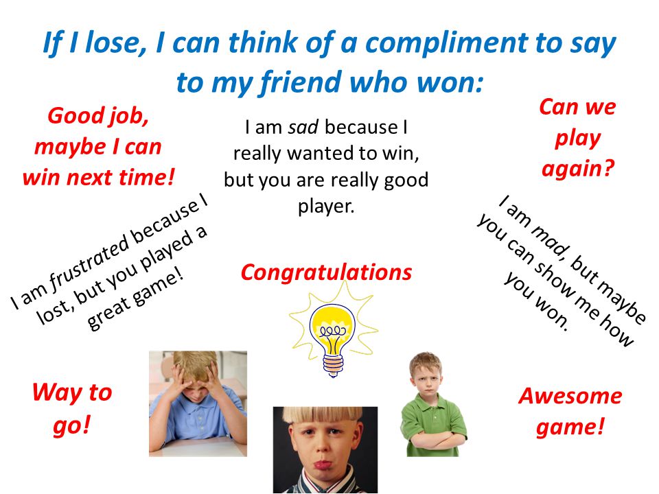 If I lose, I can think of a compliment to say to my friend who won: I am frustrated because I lost, but you played a great game.