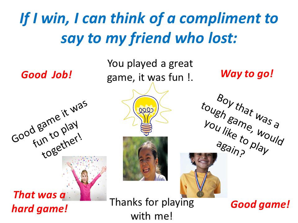 If I win, I can think of a compliment to say to my friend who lost: You played a great game, it was fun !.