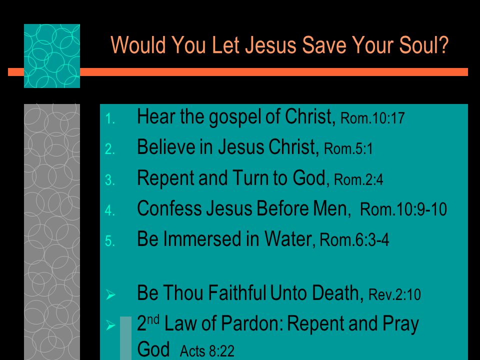 Would You Let Jesus Save Your Soul. 1. Hear the gospel of Christ, Rom.10:17 2.