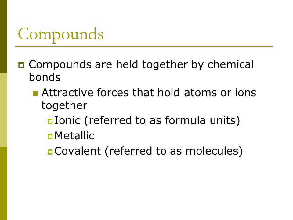 Compounds  2 or more elements combined Example: Sodium + Chlorine = Sodium Chloride (which is table salt) A compounds properties are different from the properties of the individual elements that make it up Compounds can be represented by chemical formulas  Ex.