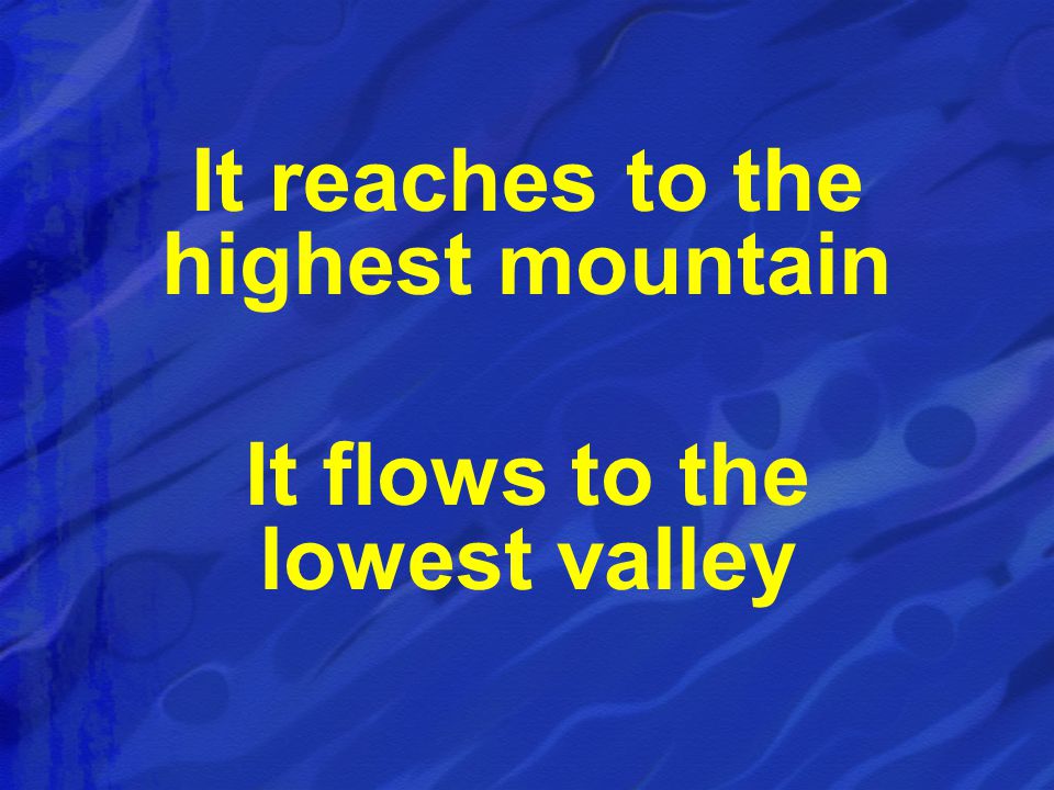 It reaches to the highest mountain It flows to the lowest valley