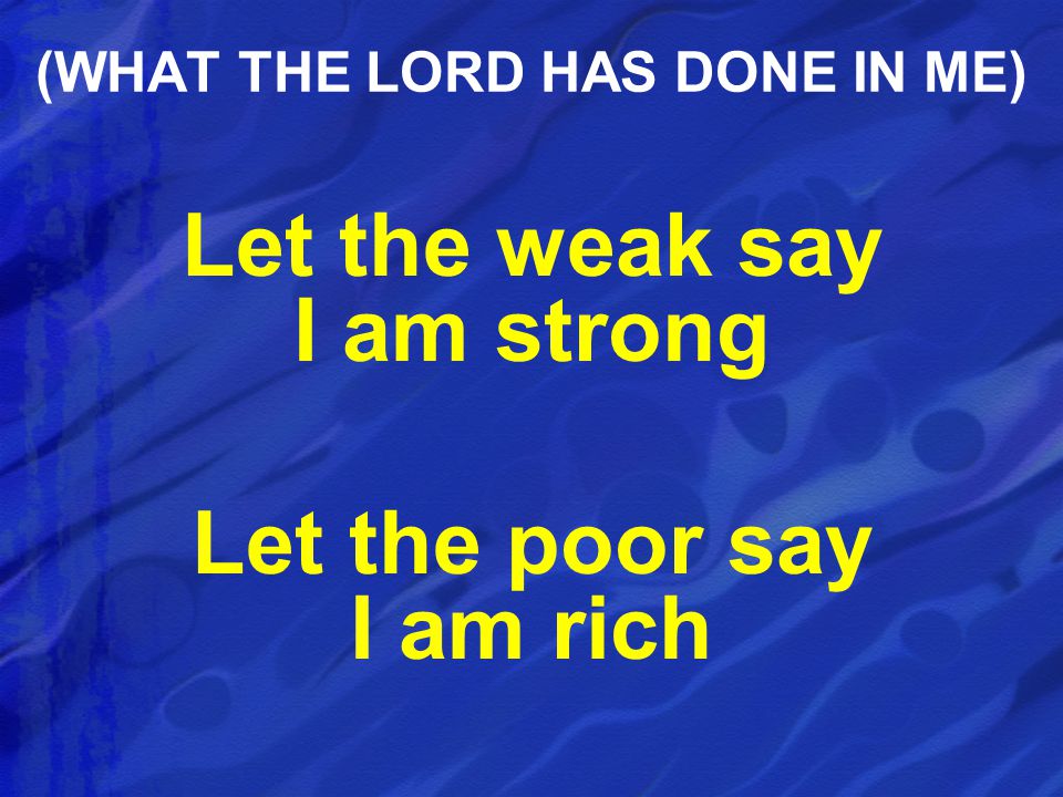Let the weak say I am strong Let the poor say I am rich (WHAT THE LORD HAS DONE IN ME)