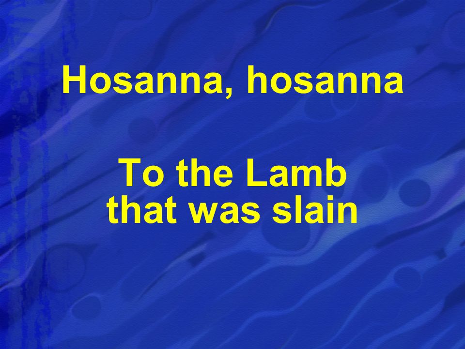 Hosanna, hosanna To the Lamb that was slain