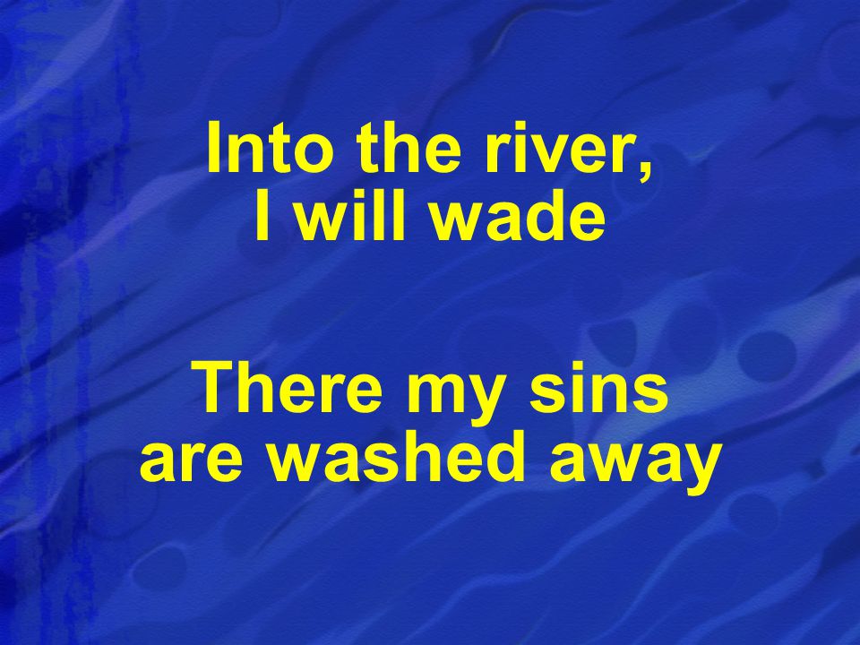 Into the river, I will wade There my sins are washed away