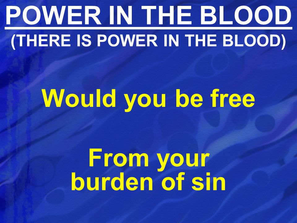 Would you be free From your burden of sin POWER IN THE BLOOD (THERE IS POWER IN THE BLOOD)