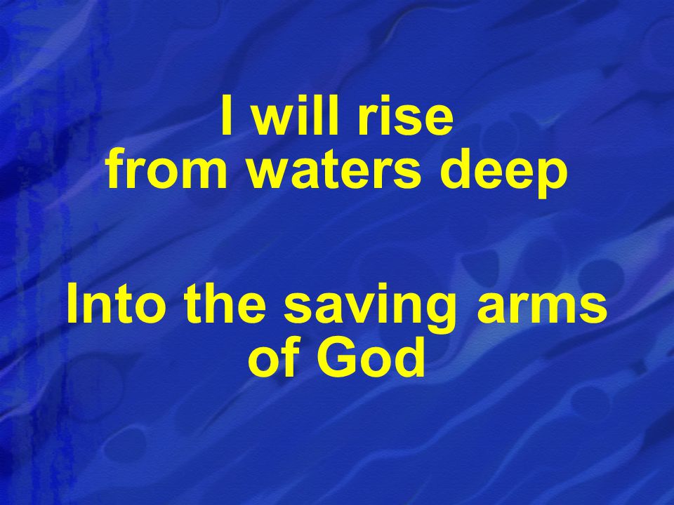 I will rise from waters deep Into the saving arms of God