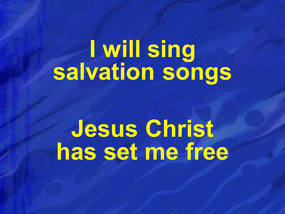 I will sing salvation songs Jesus Christ has set me free