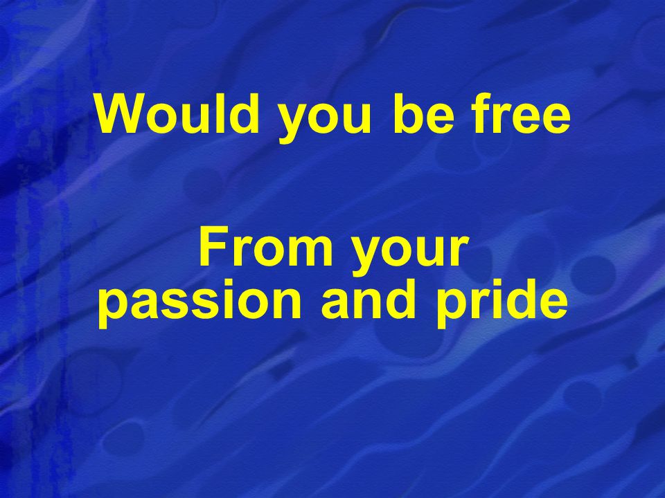 Would you be free From your passion and pride