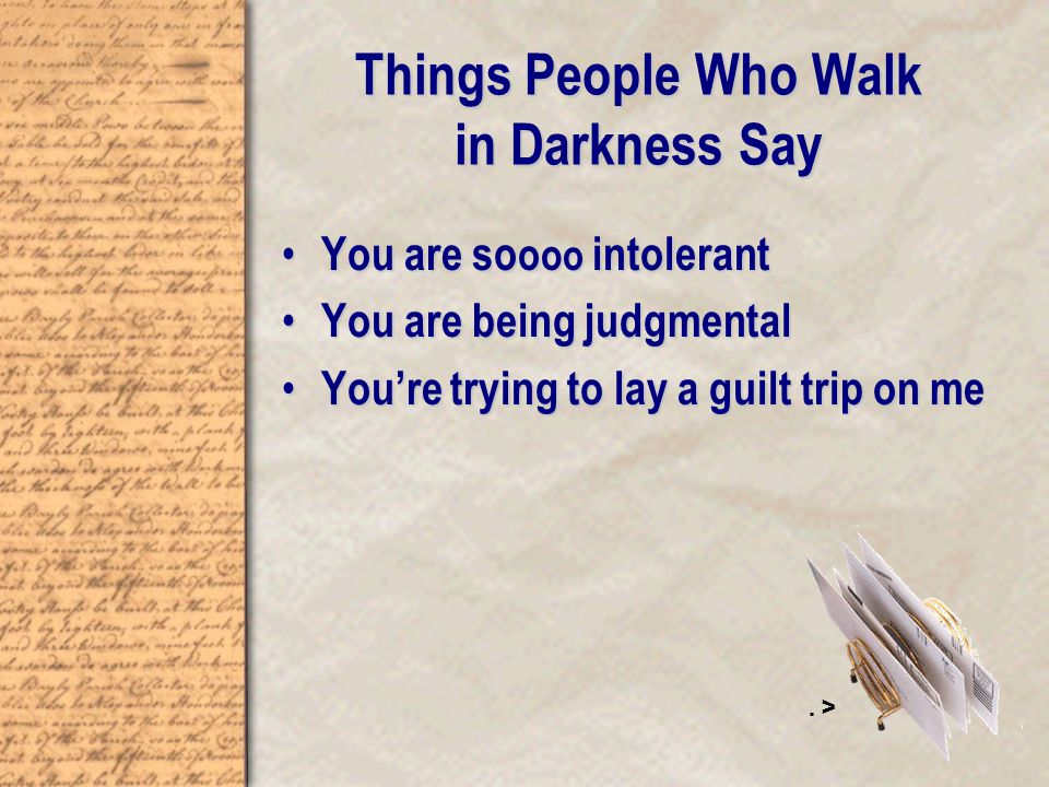 Things People Who Walk in Darkness Say You are so o o o intolerant You are so o o o intolerant You are being judgmental You are being judgmental You’re trying to lay a guilt trip on me You’re trying to lay a guilt trip on me.