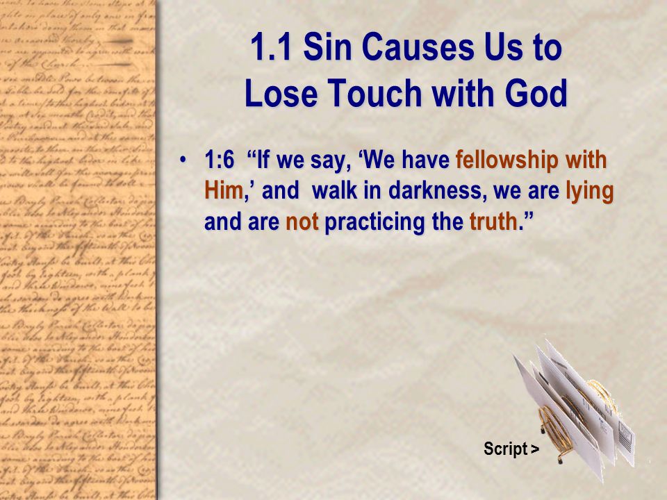 1.1 Sin Causes Us to Lose Touch with God 1:6 If we say, ‘We have fellowship with Him,’ and walk in darkness, we are lying and are not practicing the truth. 1:6 If we say, ‘We have fellowship with Him,’ and walk in darkness, we are lying and are not practicing the truth. Script >