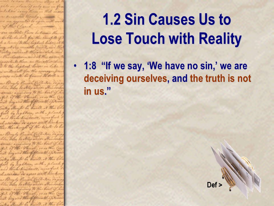 1.2 Sin Causes Us to Lose Touch with Reality 1:8 If we say, ‘We have no sin,’ we are deceiving ourselves, and the truth is not in us. 1:8 If we say, ‘We have no sin,’ we are deceiving ourselves, and the truth is not in us. Def >