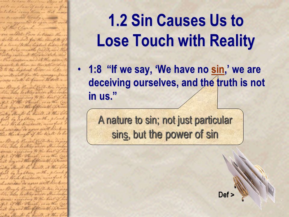 1.2 Sin Causes Us to Lose Touch with Reality A nature to sin; not just particular sins, but the power of sin Def > 1:8 If we say, ‘We have no sin,’ we are deceiving ourselves, and the truth is not in us. 1:8 If we say, ‘We have no sin,’ we are deceiving ourselves, and the truth is not in us.