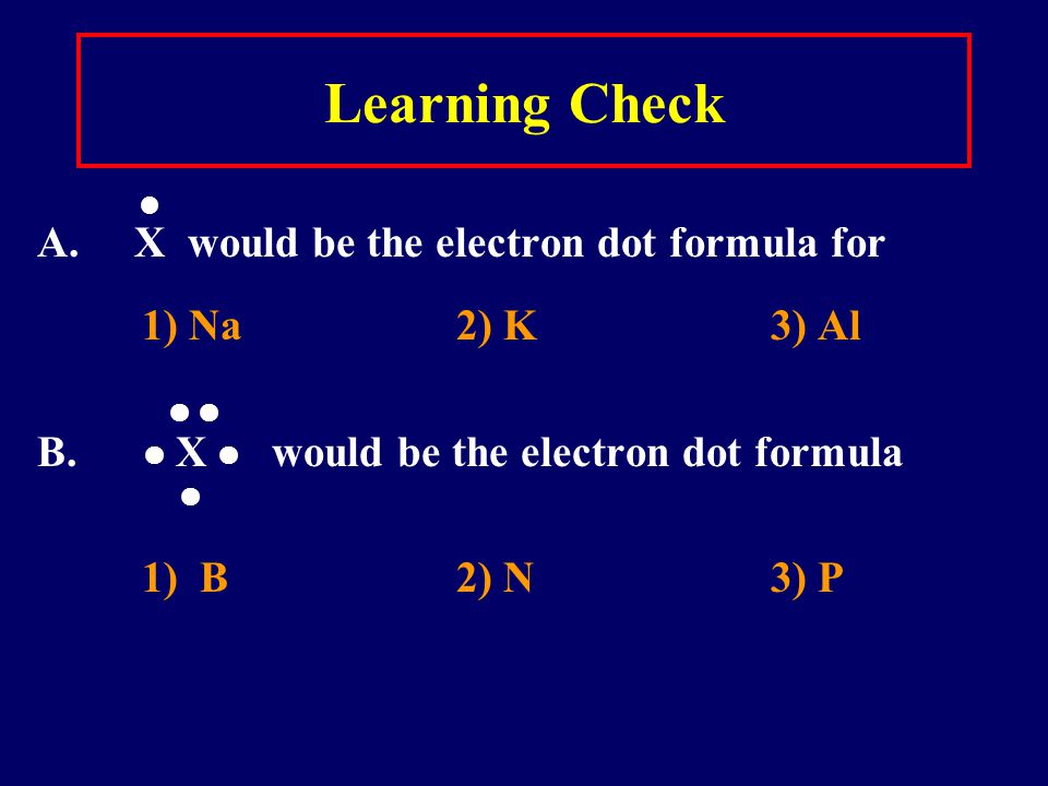 Learning Check A. X would be the electron dot formula for 1) Na2) K3) Al B.