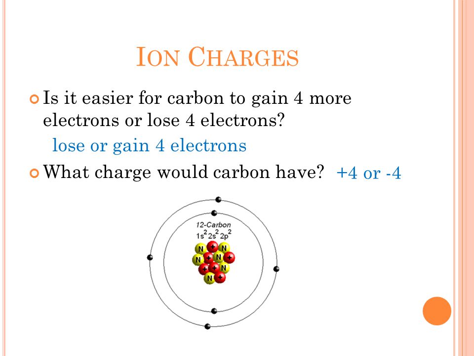 I ON C HARGES Is it easier for carbon to gain 4 more electrons or lose 4 electrons.