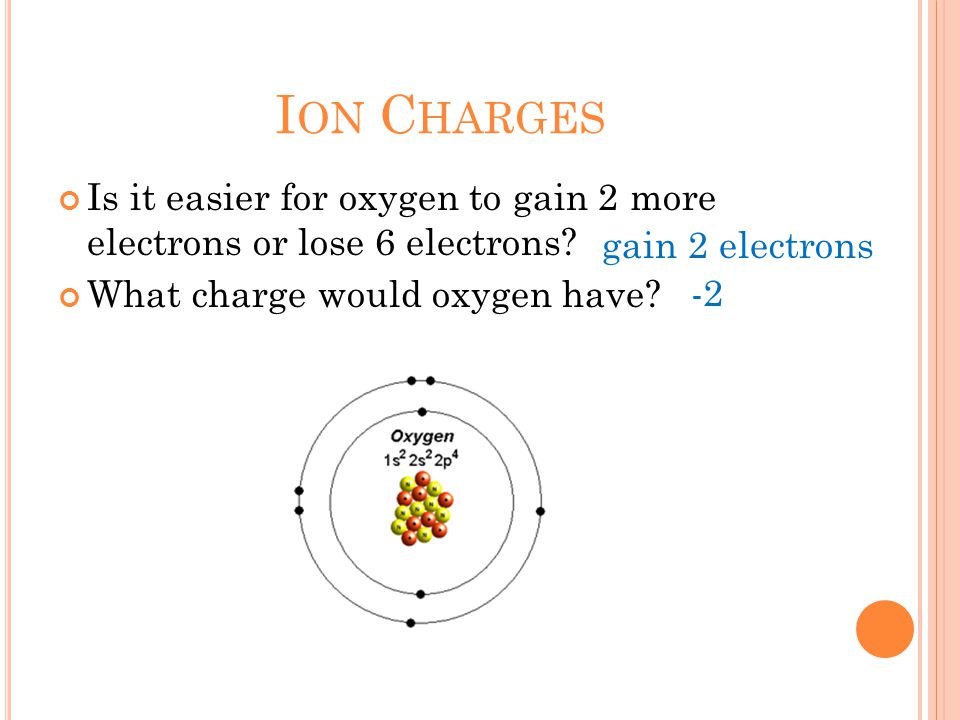 I ON C HARGES Is it easier for oxygen to gain 2 more electrons or lose 6 electrons.
