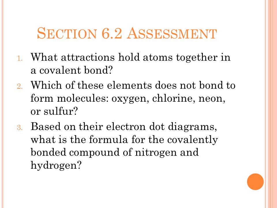 S ECTION 6.2 A SSESSMENT 1. What attractions hold atoms together in a covalent bond.