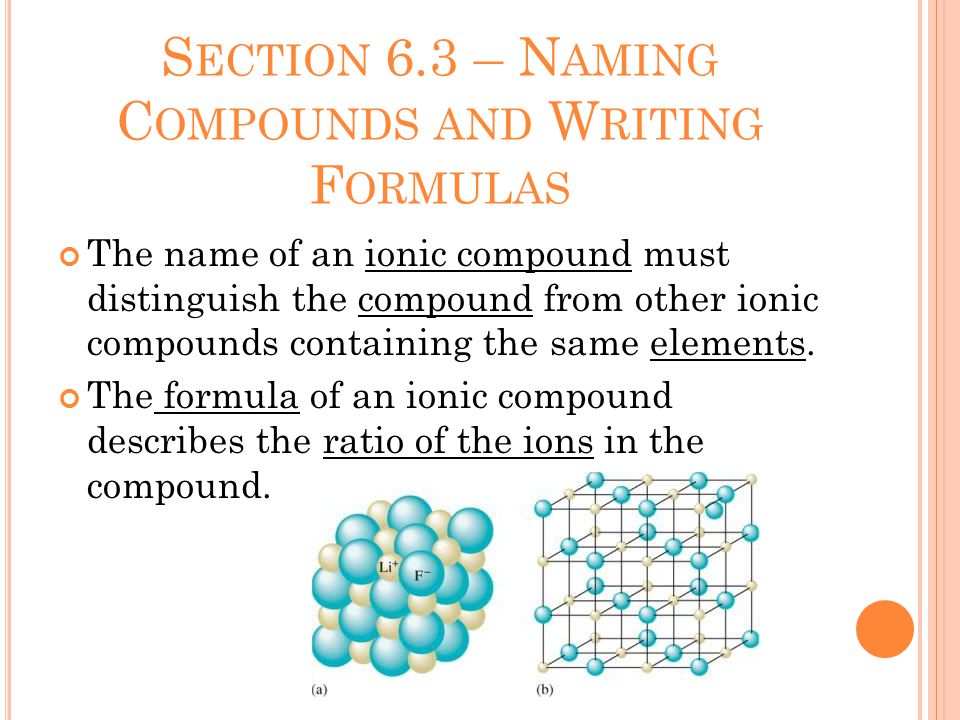 S ECTION 6.3 – N AMING C OMPOUNDS AND W RITING F ORMULAS The name of an ionic compound must distinguish the compound from other ionic compounds containing the same elements.