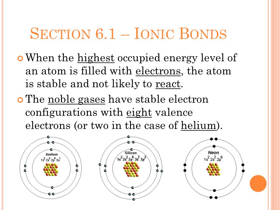 S ECTION 6.1 – I ONIC B ONDS When the highest occupied energy level of an atom is filled with electrons, the atom is stable and not likely to react.