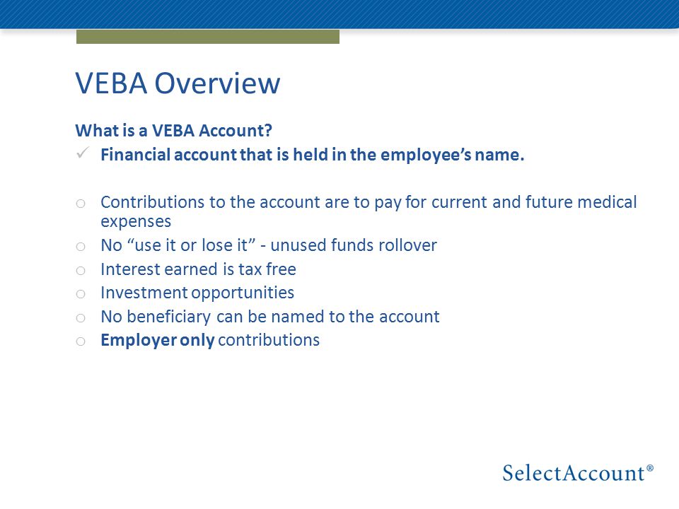 VEBA Overview What is a VEBA Account. Financial account that is held in the employee’s name.