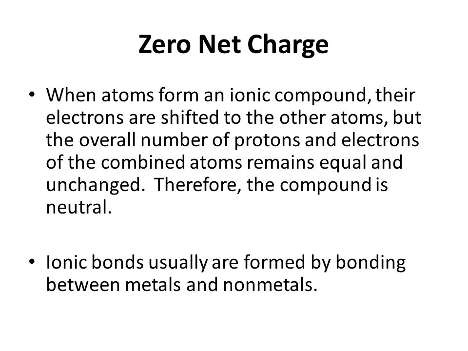 Zero Net Charge When atoms form an ionic compound, their electrons are shifted to the other atoms, but the overall number of protons and electrons of the combined atoms remains equal and unchanged.