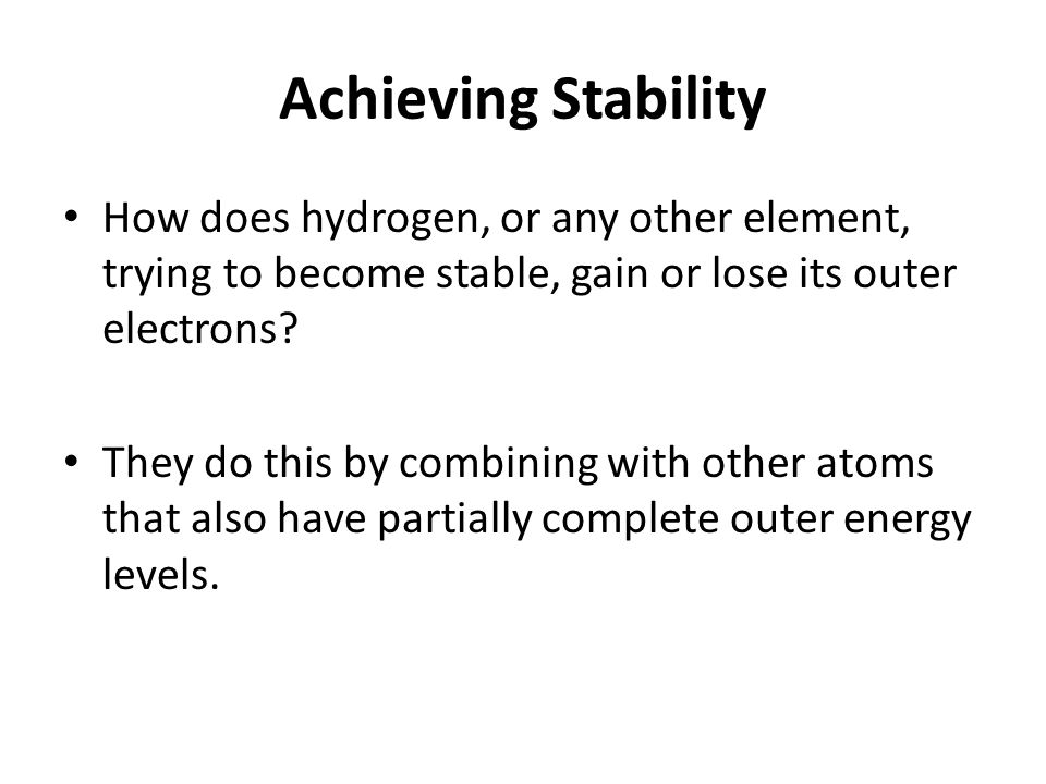 Achieving Stability How does hydrogen, or any other element, trying to become stable, gain or lose its outer electrons.