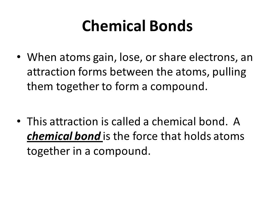 Chemical Bonds When atoms gain, lose, or share electrons, an attraction forms between the atoms, pulling them together to form a compound.