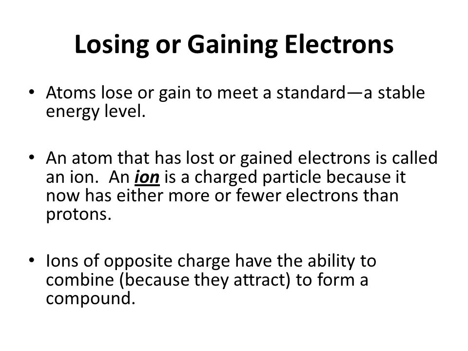 Losing or Gaining Electrons Atoms lose or gain to meet a standard—a stable energy level.