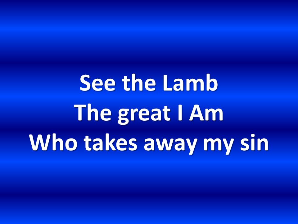 See the Lamb The great I Am Who takes away my sin