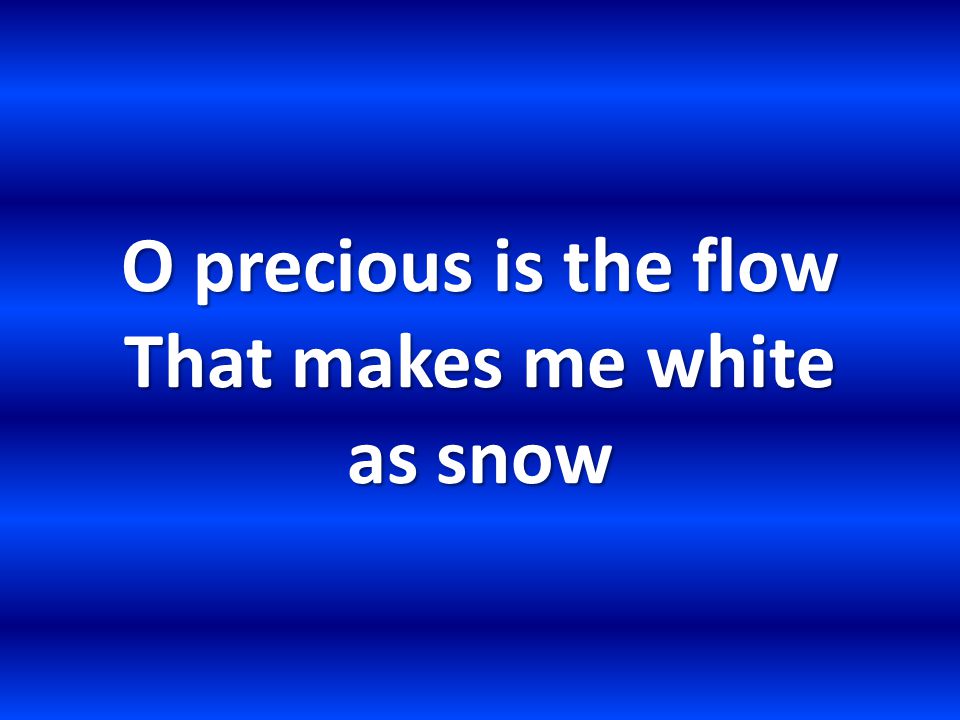 O precious is the flow That makes me white as snow