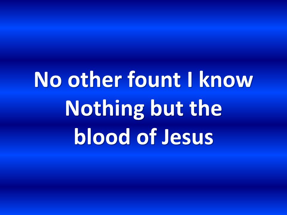 No other fount I know Nothing but the blood of Jesus
