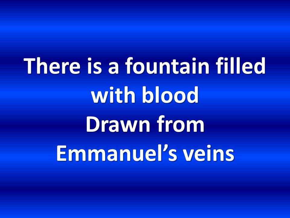 There is a fountain filled with blood Drawn from Emmanuel’s veins